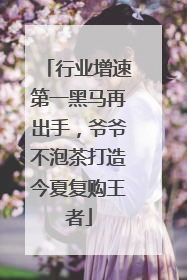 行业增速第一黑马再出手，爷爷不泡茶打造今夏复购王者
