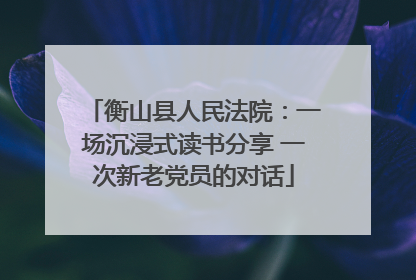 衡山县人民法院：一场沉浸式读书分享 一次新老党员的对话