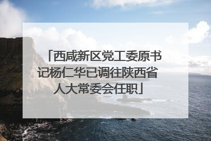 西咸新区党工委原书记杨仁华已调往陕西省人大常委会任职