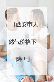 西安市天然气价格下降！