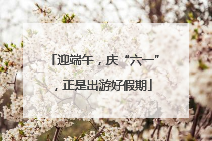 迎端午，庆“六一”，正是出游好假期