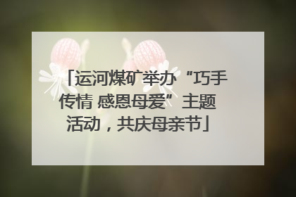 运河煤矿举办“巧手传情 感恩母爱”主题活动，共庆母亲节