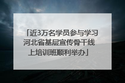 近3万名学员参与学习 河北省基层宣传骨干线上培训班顺利举办
