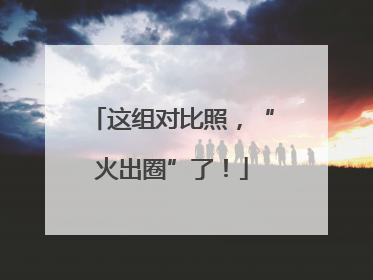 这组对比照，“火出圈”了！