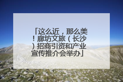 这么近，那么美！廊坊文旅（长沙）招商引资和产业宣传推介会举办