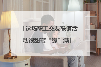 这场职工交友联谊活动很甜蜜“缘”满