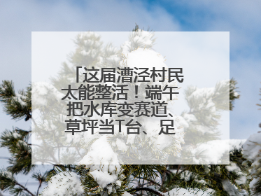 这届漕泾村民太能整活！端午把水库变赛道、草坪当T台、足球踢出火星子