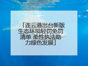 连云港出台新版生态环境轻罚免罚清单 柔性执法助力绿色发展