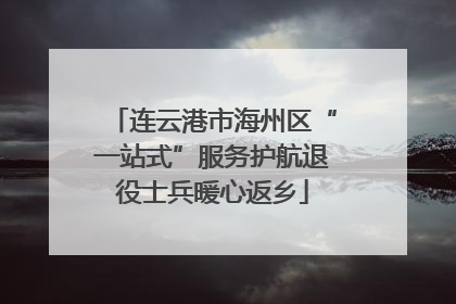 连云港市海州区“一站式”服务护航退役士兵暖心返乡
