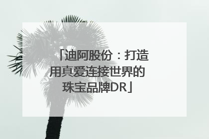 迪阿股份：打造用真爱连接世界的珠宝品牌DR