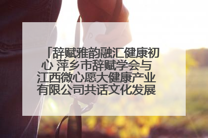 辞赋雅韵融汇健康初心 萍乡市辞赋学会与江西微心愿大健康产业有限公司共话文化发展新篇（图）