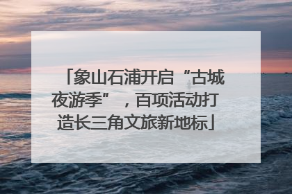 象山石浦开启“古城夜游季”，百项活动打造长三角文旅新地标
