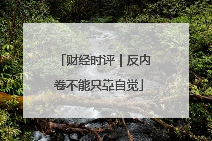财经时评｜反内卷不能只靠自觉