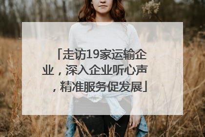 走访19家运输企业，深入企业听心声，精准服务促发展