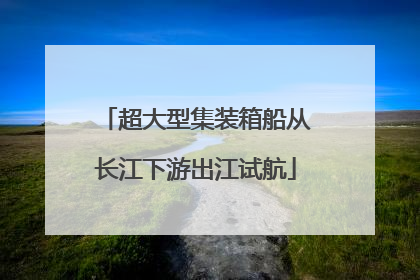 超大型集装箱船从长江下游出江试航