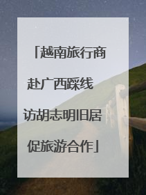 越南旅行商赴广西踩线 访胡志明旧居促旅游合作