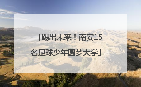踢出未来！南安15名足球少年圆梦大学