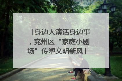 身边人演活身边事，兖州区“家庭小剧场”传塑文明新风
