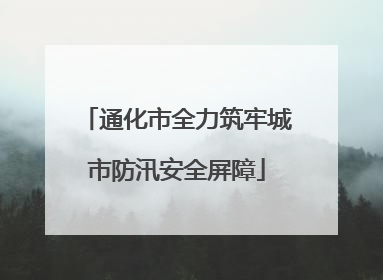 通化市全力筑牢城市防汛安全屏障