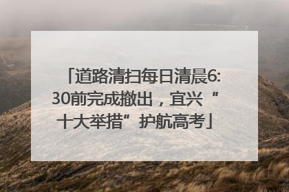 道路清扫每日清晨6:30前完成撤出，宜兴“十大举措”护航高考