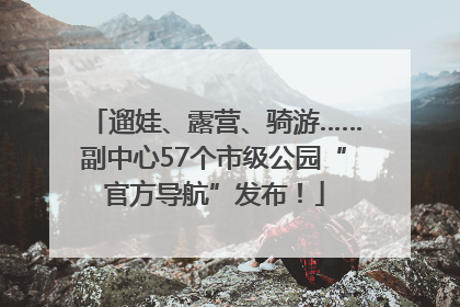 遛娃、露营、骑游……副中心57个市级公园“官方导航”发布！