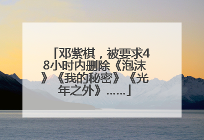 邓紫棋，被要求48小时内删除《泡沫》《我的秘密》《光年之外》……