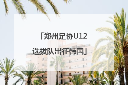郑州足协U12选拔队出征韩国