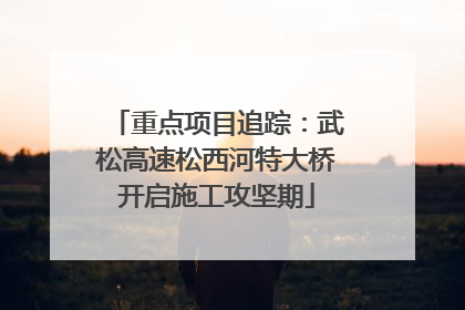 重点项目追踪：武松高速松西河特大桥开启施工攻坚期