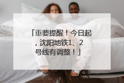 重要提醒！今日起，沈阳地铁1、2 号线有调整！