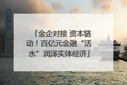 金企对接 资本链动！百亿元金融“活水”润泽实体经济