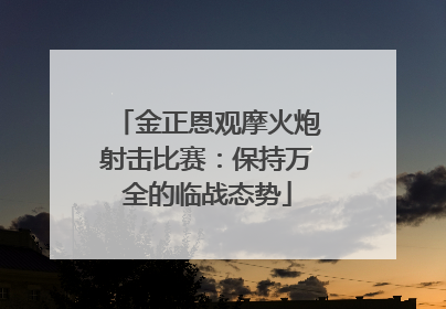 金正恩观摩火炮射击比赛：保持万全的临战态势