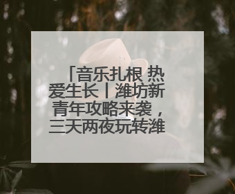 音乐扎根 热爱生长丨潍坊新青年攻略来袭，三天两夜玩转潍坊！