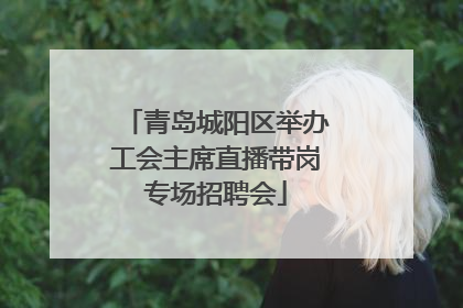 青岛城阳区举办工会主席直播带岗专场招聘会