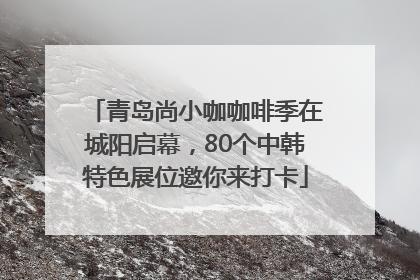 青岛尚小咖咖啡季在城阳启幕，80个中韩特色展位邀你来打卡