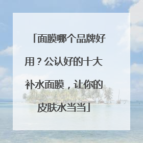 面膜哪个品牌好用？公认好的十大补水面膜，让你的皮肤水当当