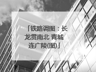 铁路调图：长龙贯南北 青城连广陵(图)