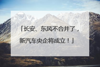 长安、东风不合并了，新汽车央企将成立！