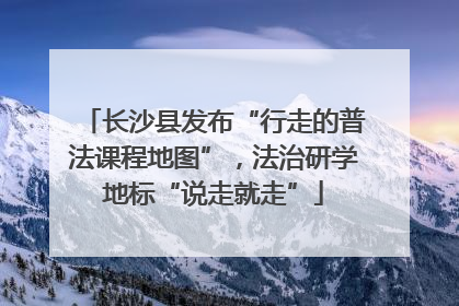 长沙县发布“行走的普法课程地图”，法治研学地标“说走就走”
