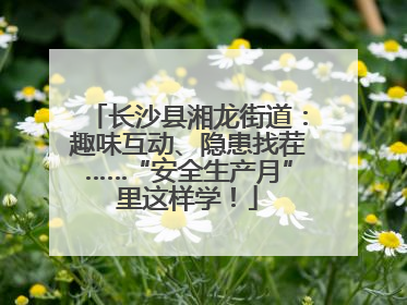 长沙县湘龙街道：趣味互动、隐患找茬……“安全生产月”里这样学！