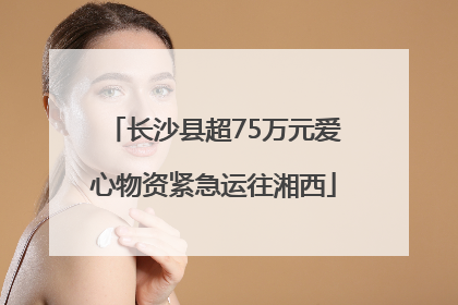 长沙县超75万元爱心物资紧急运往湘西