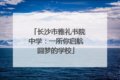 长沙市雅礼书院中学：一所你启航圆梦的学校