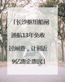 长沙枢纽船闸通航13年免收过闸费，让利近9亿惠企惠民