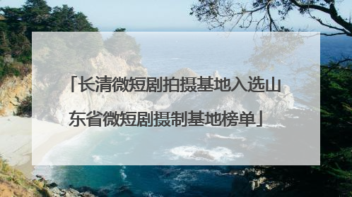 长清微短剧拍摄基地入选山东省微短剧摄制基地榜单