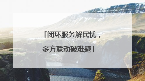闭环服务解民忧，多方联动破难题