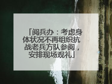 阅兵办：考虑身体状况不再组织抗战老兵方队参阅，安排现场观礼