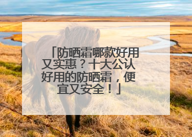 防晒霜哪款好用又实惠？十大公认好用的防晒霜，便宜又安全！