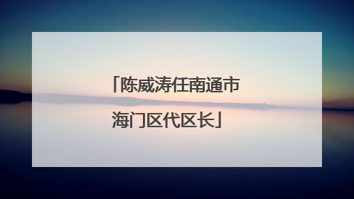 陈威涛任南通市海门区代区长