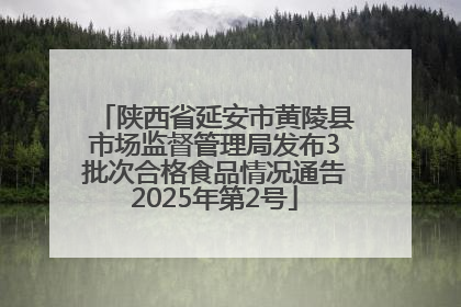 陕西省延安市黄陵县市场监督管理局发布3批次合格食品情况通告2025年第2号