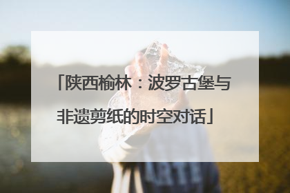 陕西榆林：波罗古堡与非遗剪纸的时空对话