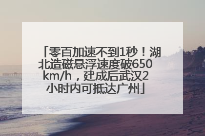 零百加速不到1秒！湖北造磁悬浮速度破650km/h，建成后武汉2小时内可抵达广州